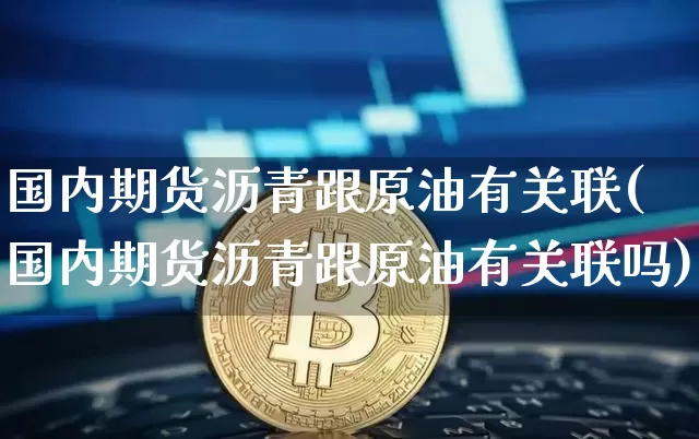 国内期货沥青跟原油有关联(国内期货沥青跟原油有关联吗)_https://m.zghnxxa.com_天然气期货_第1张