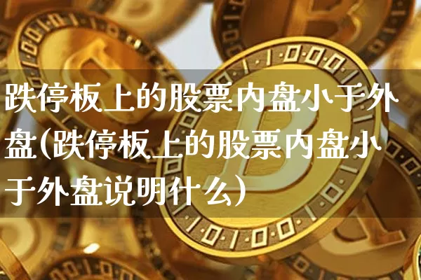 跌停板上的股票内盘小于外盘(跌停板上的股票内盘小于外盘说明什么)_https://m.zghnxxa.com_天然气期货_第1张