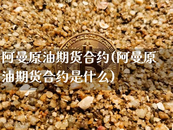 阿曼原油期货合约(阿曼原油期货合约是什么)_https://m.zghnxxa.com_天然气期货_第1张