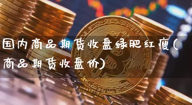 国内商品期货收盘绿肥红瘦(商品期货收盘价)_https://m.zghnxxa.com_期货资讯_第1张
