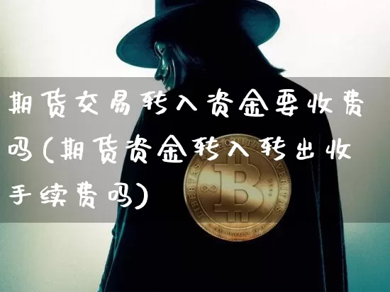 期货交易转入资金要收费吗(期货资金转入转出收手续费吗)_天然气期货_第1张_诸葛期货直播室 期货交易转入资金要收费吗(期货资金转入转出收手续费吗)_https://m.zghnxxa.com_天然气期货_第1张