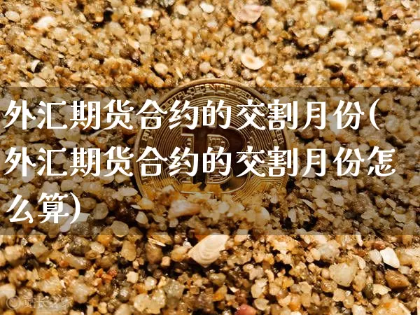 外汇期货合约的交割月份(外汇期货合约的交割月份怎么算)_https://m.zghnxxa.com_期货资讯_第1张