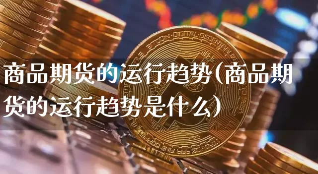 商品期货的运行趋势(商品期货的运行趋势是什么)_https://m.zghnxxa.com_股指期货_第1张