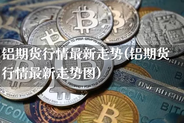 铝期货行情最新走势(铝期货行情最新走势图)_https://m.zghnxxa.com_原油直播_第1张