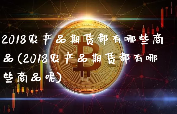 2018农产品期货都有哪些商品(2018农产品期货都有哪些商品呢)_https://m.zghnxxa.com_纳指期货_第1张