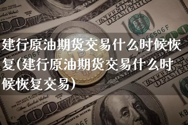 建行原油期货交易什么时候恢复(建行原油期货交易什么时候恢复交易)_纳指期货_第1张_诸葛期货直播室 建行原油期货交易什么时候恢复(建行原油期货交易什么时候恢复交易)_https://m.zghnxxa.com_纳指期货_第1张