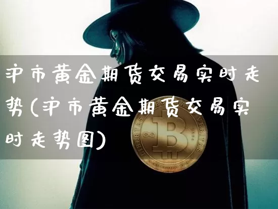 沪市黄金期货交易实时走势(沪市黄金期货交易实时走势图)_https://m.zghnxxa.com_纳指期货_第1张