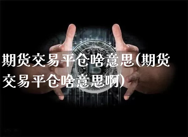 期货交易平仓啥意思(期货交易平仓啥意思啊)_https://m.zghnxxa.com_期货资讯_第1张