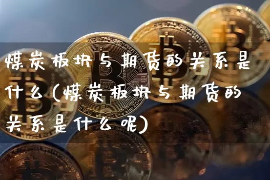 煤炭板块与期货的关系是什么(煤炭板块与期货的关系是什么呢)_https://m.zghnxxa.com_黄金直播_第1张
