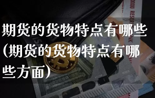 期货的货物特点有哪些(期货的货物特点有哪些方面)_https://m.zghnxxa.com_期货资讯_第1张