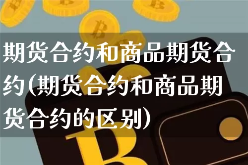 期货合约和商品期货合约(期货合约和商品期货合约的区别)_原油直播_第1张_诸葛期货直播室 期货合约和商品期货合约(期货合约和商品期货合约的区别)_https://m.zghnxxa.com_原油直播_第1张