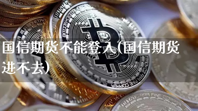 国信期货不能登入(国信期货进不去)_https://m.zghnxxa.com_期货资讯_第1张