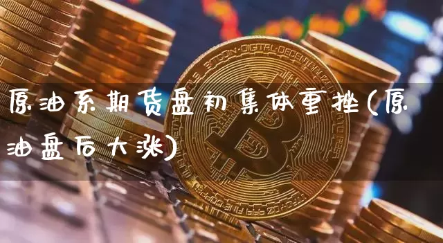 原油系期货盘初集体重挫(原油盘后大涨)_股指期货_第1张_诸葛期货直播室 原油系期货盘初集体重挫(原油盘后大涨)_https://m.zghnxxa.com_股指期货_第1张