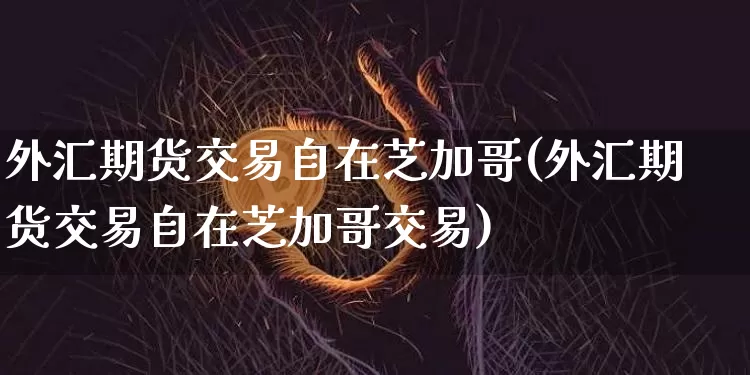 外汇期货交易自在芝加哥(外汇期货交易自在芝加哥交易)_https://m.zghnxxa.com_黄金直播_第1张