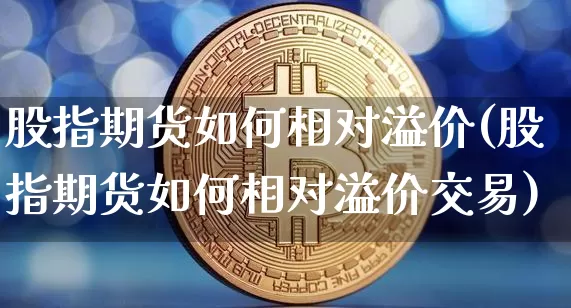 股指期货如何相对溢价(股指期货如何相对溢价交易)_https://m.zghnxxa.com_期货资讯_第1张