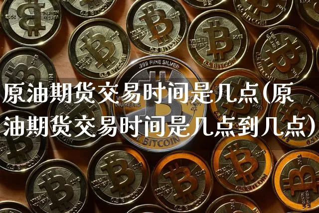 原油期货交易时间是几点(原油期货交易时间是几点到几点)_https://m.zghnxxa.com_期货资讯_第1张