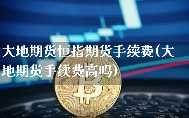 大地期货恒指期货手续费(大地期货手续费高吗)_https://m.zghnxxa.com_纳指期货_第1张