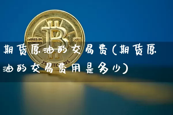 期货原油的交易费(期货原油的交易费用是多少)_https://m.zghnxxa.com_期货资讯_第1张