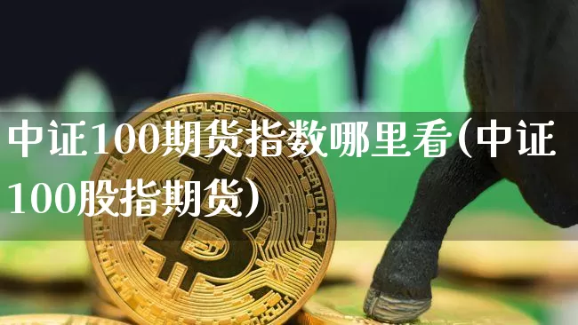 中证100期货指数哪里看(中证100股指期货)_黄金直播_第1张_诸葛期货直播室 中证100期货指数哪里看(中证100股指期货)_https://m.zghnxxa.com_黄金直播_第1张