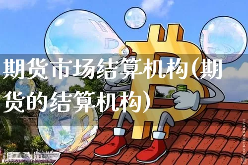 期货市场结算机构(期货的结算机构)_https://m.zghnxxa.com_恒指期货_第1张