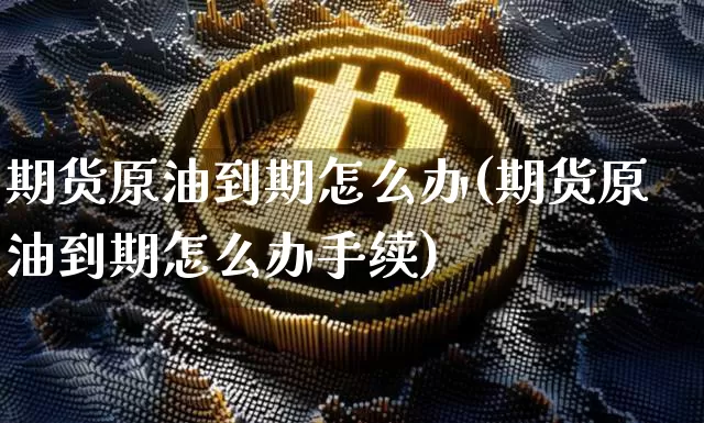 期货原油到期怎么办(期货原油到期怎么办手续)_https://m.zghnxxa.com_天然气期货_第1张
