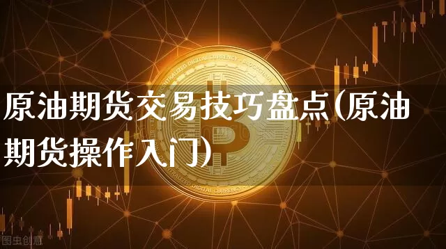 原油期货交易技巧盘点(原油期货操作入门)_https://m.zghnxxa.com_天然气期货_第1张