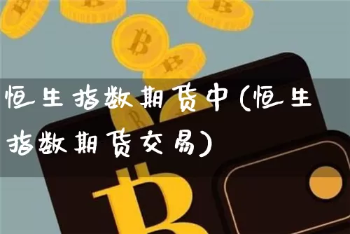恒生指数期货中(恒生指数期货交易)_https://m.zghnxxa.com_黄金直播_第1张