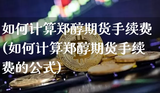 如何计算郑醇期货手续费(如何计算郑醇期货手续费的公式)_https://m.zghnxxa.com_股指期货_第1张