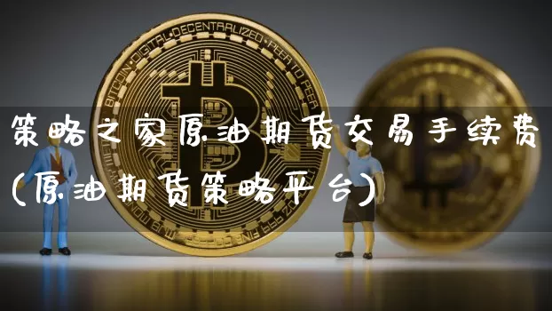 策略之家原油期货交易手续费(原油期货策略平台)_https://m.zghnxxa.com_黄金直播_第1张