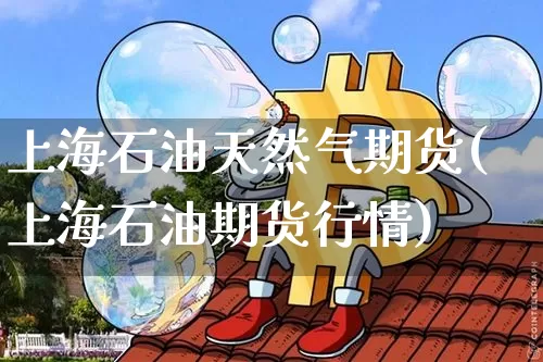 上海石油天然气期货(上海石油期货行情)_https://m.zghnxxa.com_黄金直播_第1张