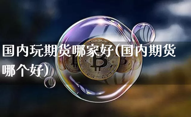 国内玩期货哪家好(国内期货哪个好)_https://m.zghnxxa.com_天然气期货_第1张