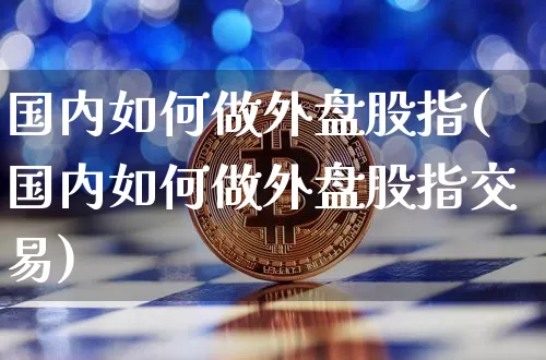 国内如何做外盘股指(国内如何做外盘股指交易)_https://m.zghnxxa.com_纳指期货_第1张