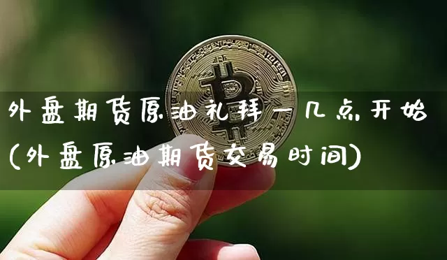 外盘期货原油礼拜一几点开始(外盘原油期货交易时间)_天然气期货_第1张_诸葛期货直播室 外盘期货原油礼拜一几点开始(外盘原油期货交易时间)_https://m.zghnxxa.com_天然气期货_第1张