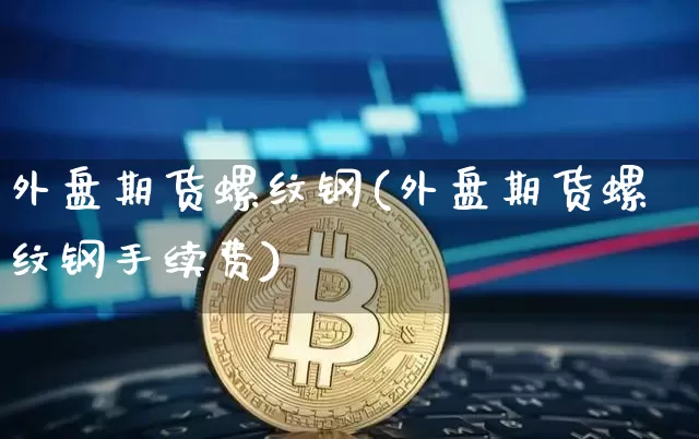 外盘期货螺纹钢(外盘期货螺纹钢手续费)_https://m.zghnxxa.com_股指期货_第1张