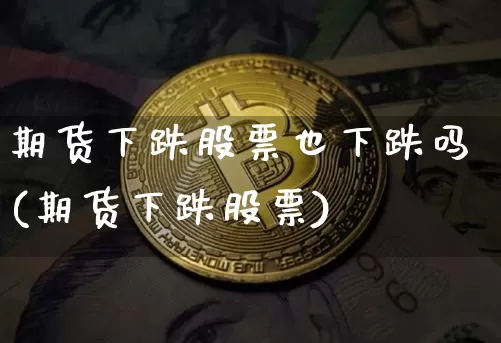 期货下跌股票也下跌吗(期货下跌股票)_https://m.zghnxxa.com_纳指期货_第1张