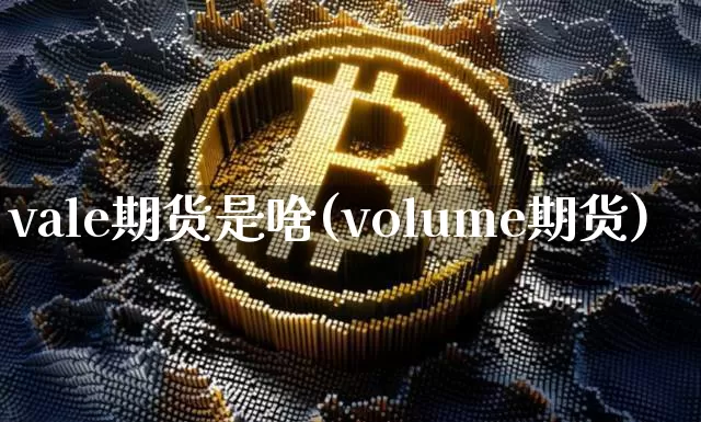 vale期货是啥(volume期货)_https://m.zghnxxa.com_天然气期货_第1张