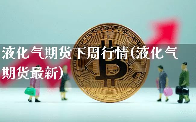 液化气期货下周行情(液化气期货最新)_https://m.zghnxxa.com_黄金直播_第1张