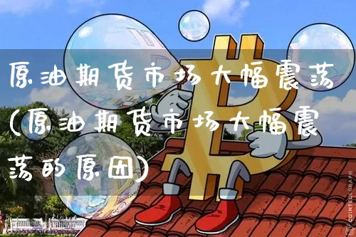 原油期货市场大幅震荡(原油期货市场大幅震荡的原因)_https://m.zghnxxa.com_原油直播_第1张