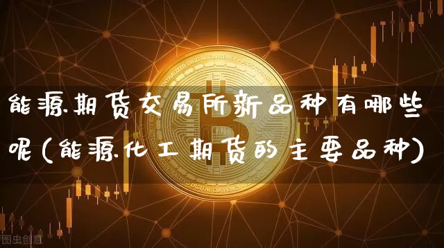 能源期货交易所新品种有哪些呢(能源化工期货的主要品种)_https://m.zghnxxa.com_纳指期货_第1张