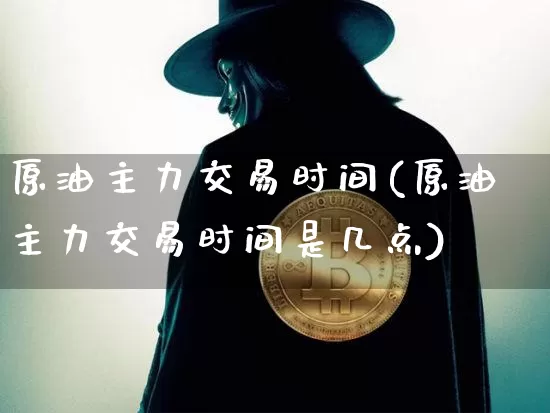 原油主力交易时间(原油主力交易时间是几点)_https://m.zghnxxa.com_天然气期货_第1张