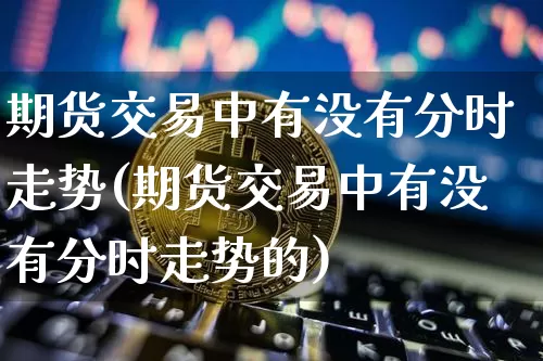 期货交易中有没有分时走势(期货交易中有没有分时走势的)_https://m.zghnxxa.com_纳指期货_第1张