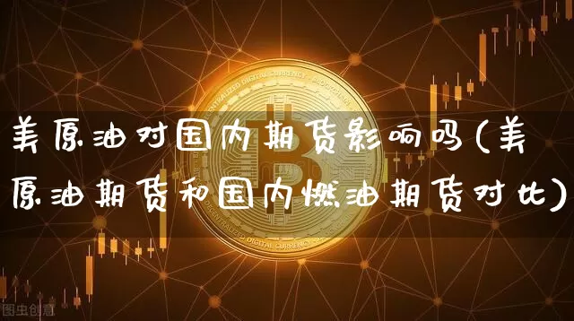 美原油对国内期货影响吗(美原油期货和国内燃油期货对比)_https://m.zghnxxa.com_黄金直播_第1张