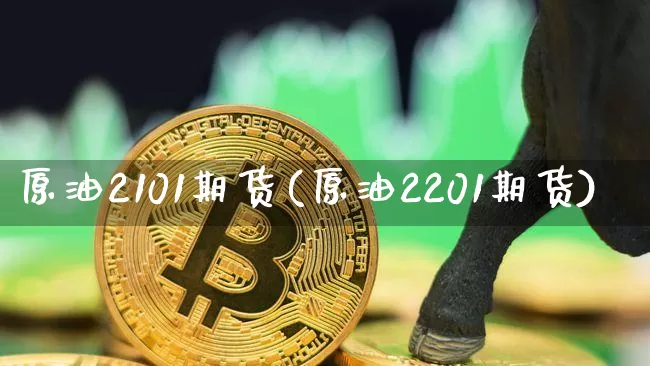 原油2101期货(原油2201期货)_https://m.zghnxxa.com_股指期货_第1张