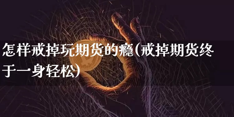 怎样戒掉玩期货的瘾(戒掉期货终于一身轻松)_https://m.zghnxxa.com_股指期货_第1张
