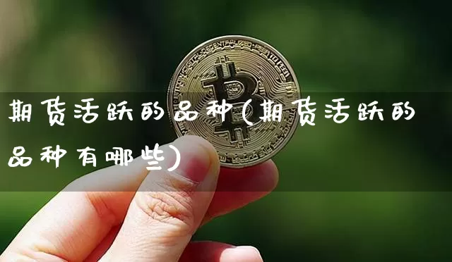 期货活跃的品种(期货活跃的品种有哪些)_https://m.zghnxxa.com_股指期货_第1张
