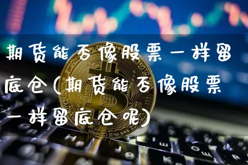 期货能否像股票一样留底仓(期货能否像股票一样留底仓呢)_https://m.zghnxxa.com_期货资讯_第1张