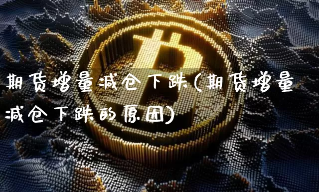 期货增量减仓下跌(期货增量减仓下跌的原因)_https://m.zghnxxa.com_纳指期货_第1张