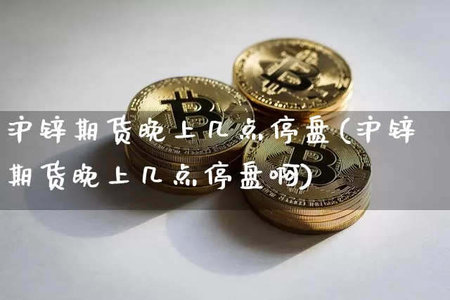 沪锌期货晚上几点停盘(沪锌期货晚上几点停盘啊)_原油直播_第1张_诸葛期货直播室 沪锌期货晚上几点停盘(沪锌期货晚上几点停盘啊)_https://m.zghnxxa.com_原油直播_第1张