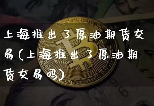 上海推出了原油期货交易(上海推出了原油期货交易吗)_https://m.zghnxxa.com_股指期货_第1张