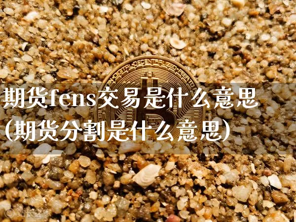 期货fens交易是什么意思(期货分割是什么意思)_天然气期货_第1张_诸葛期货直播室 期货fens交易是什么意思(期货分割是什么意思)_https://m.zghnxxa.com_天然气期货_第1张